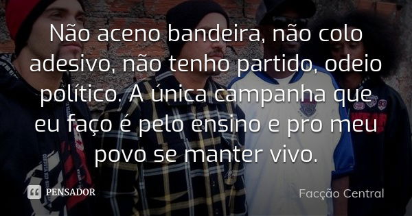 Não aceno bandeira, não colo adesivo, não tenho partido, odeio político. A única campanha que eu faço é pelo ensino e pro meu povo se manter vivo.... Frase de Facção Central.