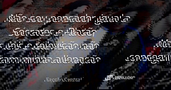Não sou pensador igual a Sócrates e Platão, Mas leis e televisão não conseguiram minha alienação... Frase de Facção Central.