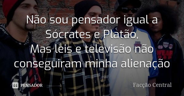 Não sou pensador igual a Sócrates e Platão, Mas leis e televisão não conseguiram minha alienação... Frase de Facção Central.