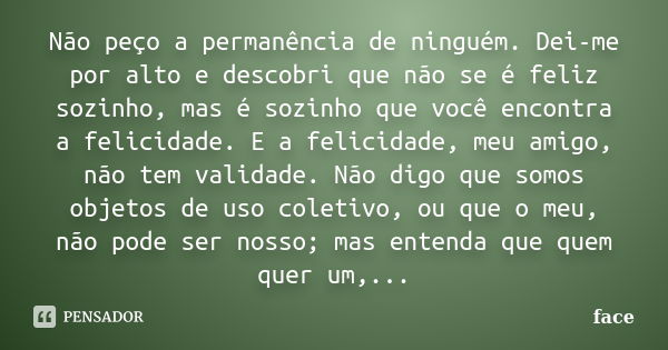 Não peço a permanência de ninguém. Dei-me por alto e descobri que não se é feliz sozinho, mas é sozinho que você encontra a felicidade. E a felicidade, meu amig... Frase de Face.