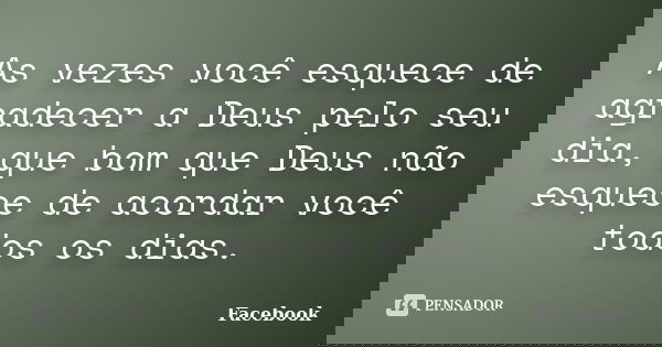 As vezes você esquece de agradecer a Deus pelo seu dia, que bom que Deus não esquece de acordar você todos os dias.... Frase de Facebook.