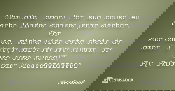 “Bom dia, amor! Por sua causa eu tenho lindos sonhos para sonhar. Por sua causa, minha vida está cheia de amor. E hoje mais do que nunca, te amo como nunca!” By... Frase de Facebook.