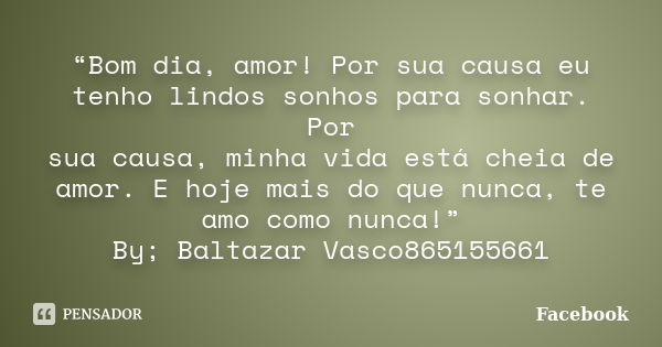 “Bom dia, amor! Por sua causa eu tenho lindos sonhos para sonhar. Por sua causa, minha vida está cheia de amor. E hoje mais do que nunca, te amo como nunca!” By... Frase de Facebook.