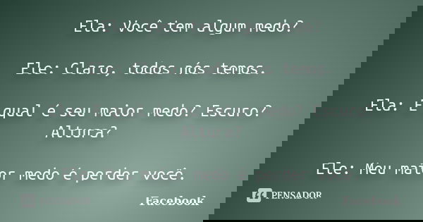 Ela: Você tem algum medo? Ele: Claro, todos nós temos. Ela: E qual é seu maior medo? Escuro? Altura? Ele: Meu maior medo é perder você.... Frase de Facebook.