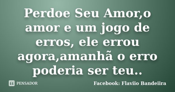 Perdoe Seu Amor,o amor e um jogo de erros, ele errou agora,amanhã o erro poderia ser teu..... Frase de Facebook: Flaviio Bandeiira.