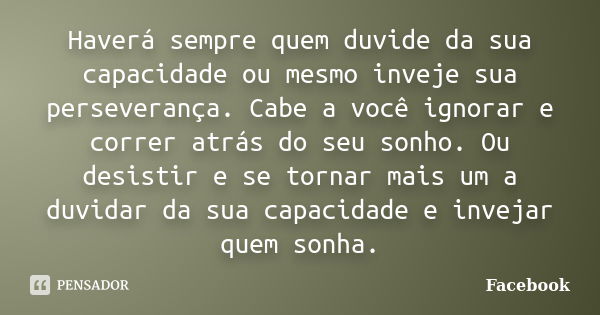 Haverá sempre quem duvide da sua capacidade ou mesmo inveje sua perseverança. Cabe a você ignorar e correr atrás do seu sonho. Ou desistir e se tornar mais um a... Frase de Facebook.