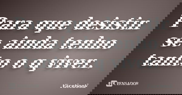 Para que desistir se ainda tenho tanto o q viver.... Frase de facebook.