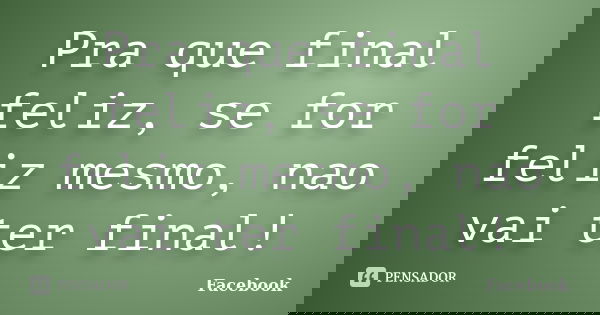 Pra que final feliz, se for feliz mesmo, nao vai ter final!... Frase de Facebook.