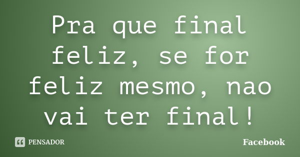 Pra que final feliz, se for feliz mesmo, nao vai ter final!... Frase de Facebook.