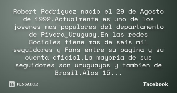 Robert Rodriguez nacio el 29 de Agosto de 1992.Actualmente es uno de los jovenes mas populares del departamento de Rivera_Uruguay.En las redes Sociales tiene ma... Frase de Facebook.
