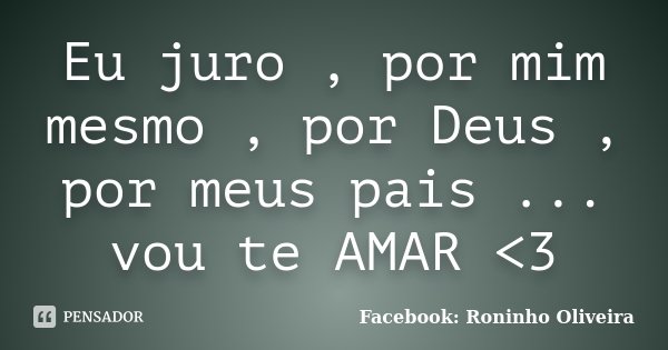 Eu juro , por mim mesmo , por Deus , por meus pais ... vou te AMAR <3... Frase de Facebook: Roninho Oliveira.