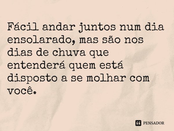 ⁠Fácil andar juntos num dia ensolarado, mas são nos dias de chuva que entenderá quem está disposto a se molhar com você.