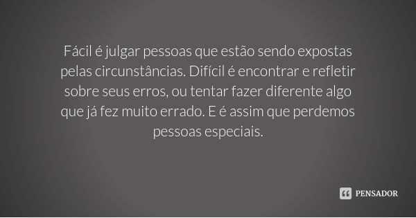 Fácil é julgar pessoas que estão sendo expostas pelas circunstâncias. Difícil é encontrar e refletir sobre seus erros, ou tentar fazer diferente algo que já fez... Frase de Desconhecido.