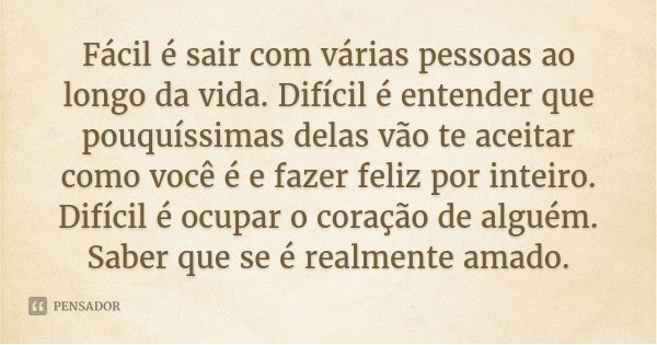 Fácil é sair com várias pessoas ao longo da vida. Difícil é entender que pouquíssimas delas vão te aceitar como você é e fazer feliz por inteiro. Difícil é ocup... Frase de Desconhecido.