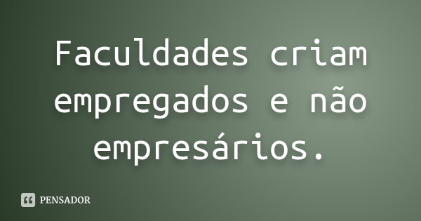 Faculdades criam empregados e não empresários.