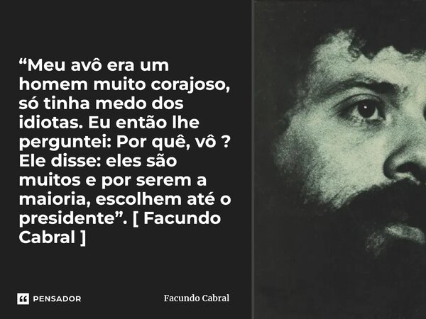 ⁠“Meu avô era um homem muito corajoso, só tinha medo dos idiotas. Eu então lhe perguntei: Por quê, vô ? Ele disse: eles são muitos e por serem a maioria, escolh... Frase de Facundo Cabral.