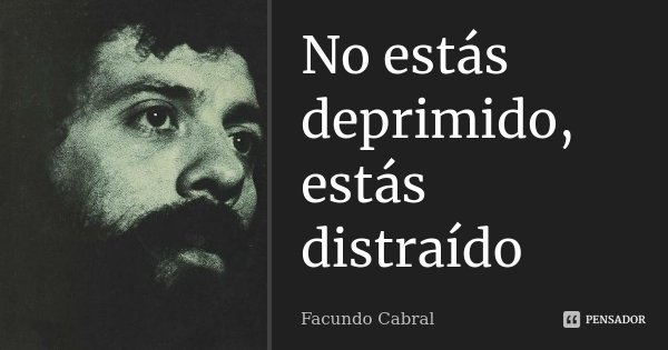 No estás deprimido, estás distraído... Frase de Facundo Cabral.