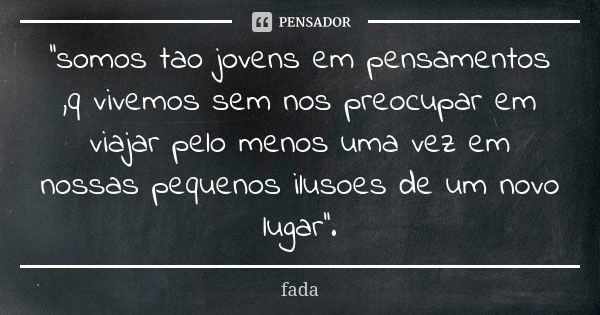 ''somos tao jovens em pensamentos ,q vivemos sem nos preocupar em viajar pelo menos uma vez em nossas pequenos ilusoes de um novo lugar''.... Frase de fada.