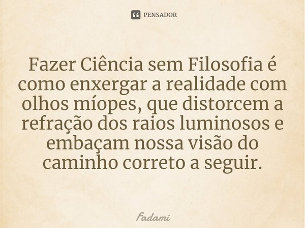 ⁠Fazer Ciência sem Filosofia é como enxergar a realidade com olhos míopes, que distorcem a refração dos raios luminosos e embaçam nossa visão do caminho correto... Frase de Fadami.