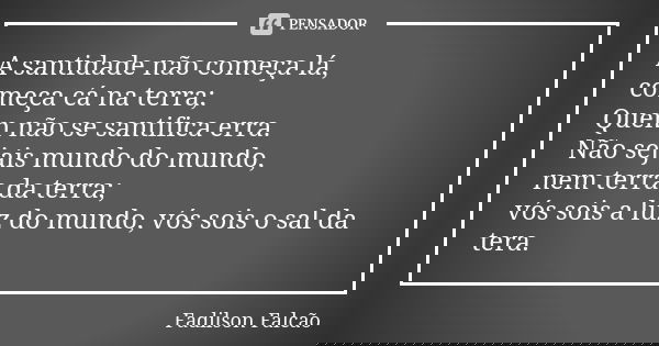 A santidade não começa lá, começa cá na terra; Quem não se santifica erra. Não sejais mundo do mundo, nem terra da terra; vós sois a luz do mundo, vós sois o sa... Frase de Fadilson Falcão.