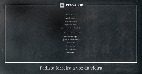 Poema da vida Quando partiste Cantei sofri e chorei Agora estou triste Quem me abandonou já esta aqui Ando perdido no meio da escuridão Com tristeza e alegria A... Frase de Fadista ferreira a voz da vieira.