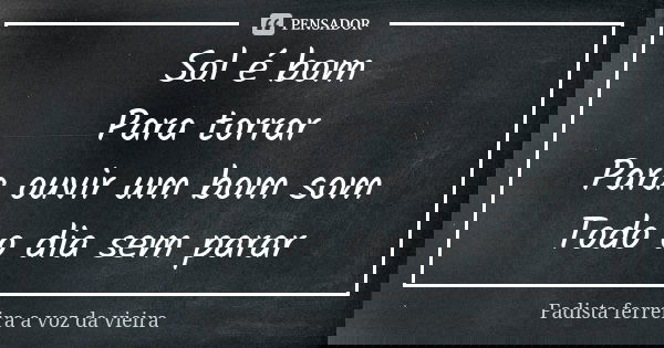 Sol é bom Para torrar Para ouvir um bom som Todo o dia sem parar... Frase de Fadista Ferreira a voz da Vieira.
