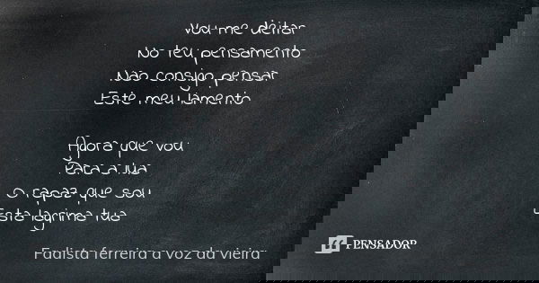 Vou-me deitar No teu pensamento Nao consigo pensar Este meu lamento Agora que vou Para a lua O rapaz que sou Esta lagrima tua... Frase de Fadista ferreira a voz da vieira.