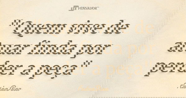 "Quem vive de atuar finda por perder a peça"... Frase de FadnaDira.
