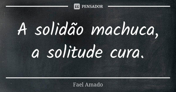 A solidão machuca, a solitude cura.... Frase de Fael Amado.