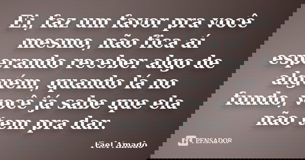 Ei, faz um favor pra você mesmo, não fica aí esperando receber algo de alguém, quando lá no fundo, você já sabe que ela não tem pra dar.... Frase de Fael Amado.