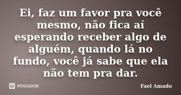 Ei, faz um favor pra você mesmo, não fica aí esperando receber algo de alguém, quando lá no fundo, você já sabe que ela não tem pra dar.... Frase de Fael Amado.