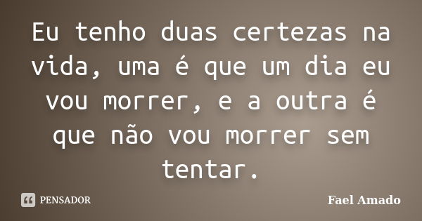 Eu tenho duas certezas na vida, uma é que um dia eu vou morrer, e a outra é que não vou morrer sem tentar.... Frase de Fael Amado.