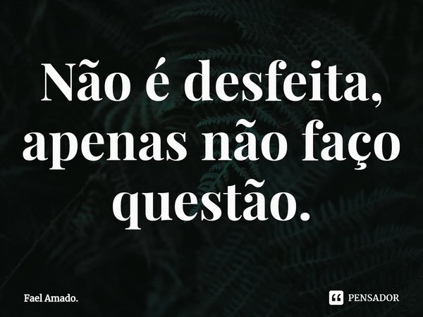 Não é desfeita, apenas não faço questão.... Frase de Fael Amado..