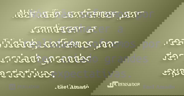Nós não sofremos por conhecer a realidade,sofremos por ter criado grandes expectativas.... Frase de Fael Amado.