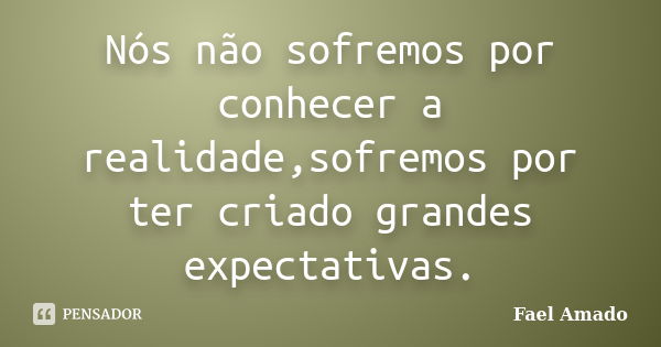 Nós não sofremos por conhecer a realidade,sofremos por ter criado grandes expectativas.... Frase de Fael Amado.