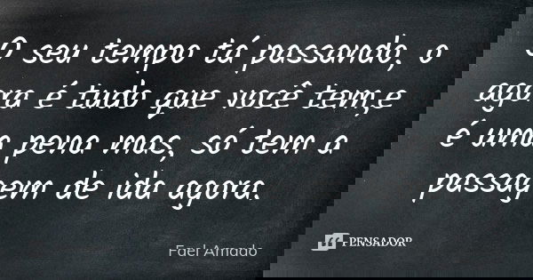 O seu tempo tá passando, o agora é tudo que você tem,e é uma pena mas, só tem a passagem de ida agora.... Frase de Fael Amado.