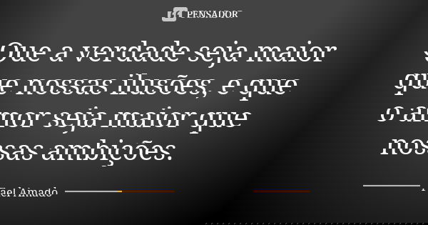 Que a verdade seja maior que nossas ilusões, e que o amor seja maior que nossas ambições.... Frase de Fael Amado..