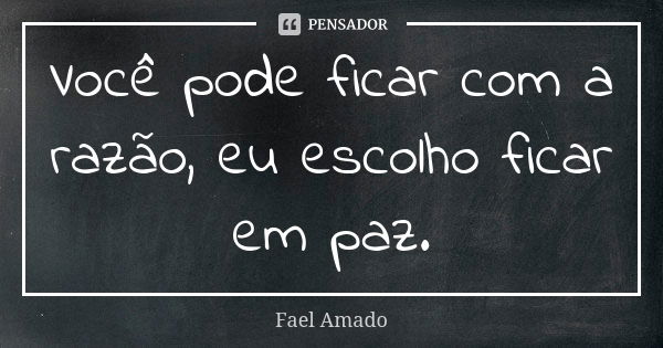 Você pode ficar com a razão, eu escolho ficar em paz.... Frase de Fael Amado.