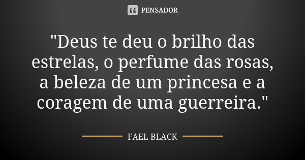 "Deus te deu o brilho das estrelas, o perfume das rosas, a beleza de um princesa e a coragem de uma guerreira."... Frase de FAEL BLACK.