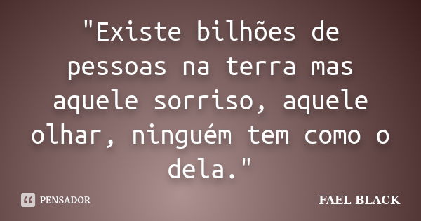 "Existe bilhões de pessoas na terra mas aquele sorriso, aquele olhar, ninguém tem como o dela."... Frase de FAEL BLACK.