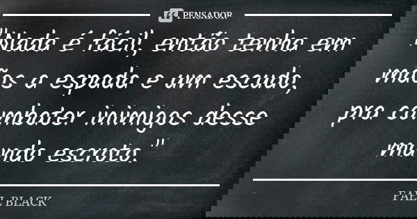"Nada é fácil, então tenha em mãos a espada e um escudo, pra combater inimigos desse mundo escroto."... Frase de FAEL BLACK.