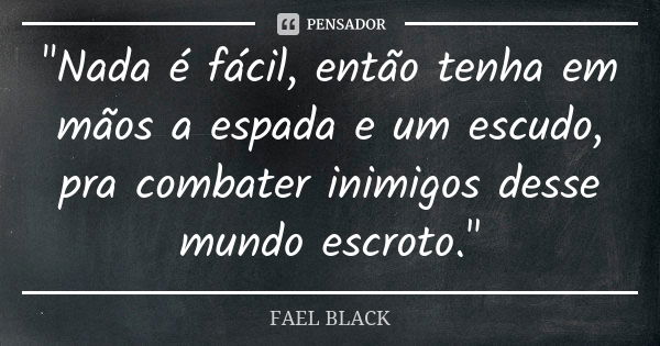 "Nada é fácil, então tenha em mãos a espada e um escudo, pra combater inimigos desse mundo escroto."... Frase de FAEL BLACK.