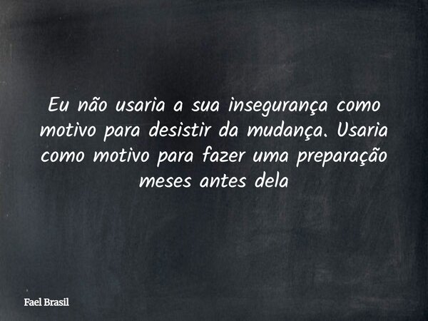 Eu não usaria a sua insegurança como motivo para desistir da mudança. Usaria como motivo para fazer uma preparação meses antes dela... Frase de Fael Brasil.