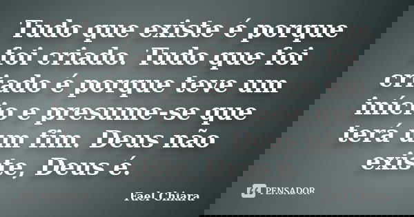 Tudo que existe é porque foi criado. Tudo que foi criado é porque teve um início e presume-se que terá um fim. Deus não existe, Deus é.... Frase de Fael Chiara.