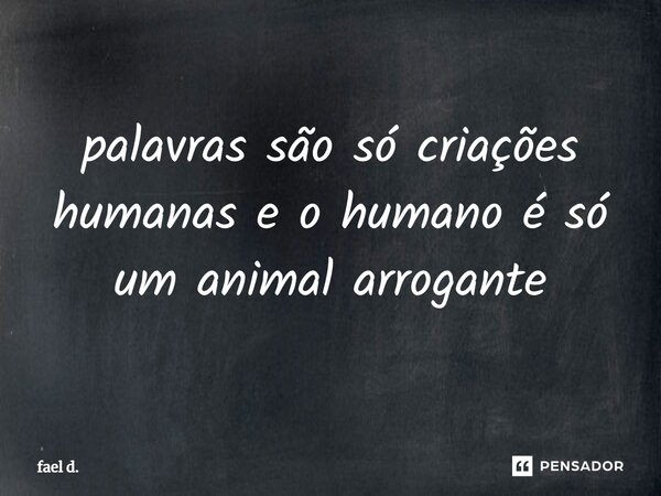 ⁠palavras são só criações humanas e o humano é só um animal arrogante... Frase de fael d..