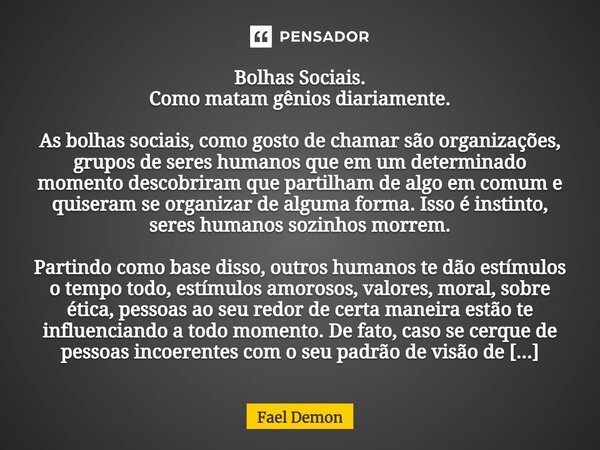 Bolhas Sociais. Como matam gênios diariamente. ⁠As bolhas sociais, como gosto de chamar são organizações, grupos de seres humanos que em um determinado momento ... Frase de Fael Demon.