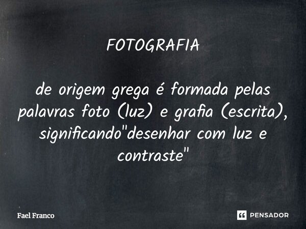 ⁠FOTOGRAFIA de origem grega é formada pelas palavras foto (luz) e grafia (escrita), significando "desenhar com luz e contraste"... Frase de Fael Franco.