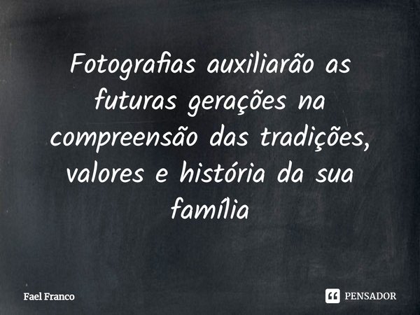 Fotografias auxiliarão as futuras gerações na compreensão das tradições, valores e história da sua família... Frase de Fael Franco.