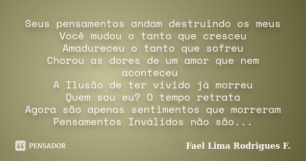 Seus pensamentos andam destruindo os meus Você mudou o tanto que cresceu Amadureceu o tanto que sofreu Chorou as dores de um amor que nem aconteceu A Ilusão de ... Frase de Fael Lima Rodrigues F..