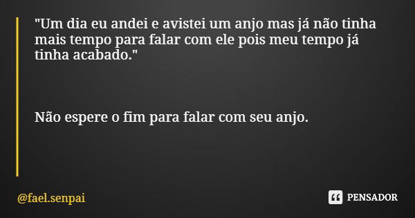"Um dia eu andei e avistei um anjo mas já não tinha mais tempo para falar com ele pois meu tempo já tinha acabado." Não espere o fim para falar com se... Frase de fael.senpai.